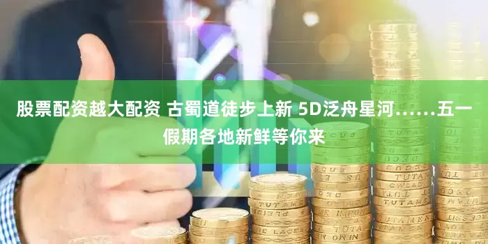 股票配资越大配资 古蜀道徒步上新 5D泛舟星河……五一假期各地新鲜等你来