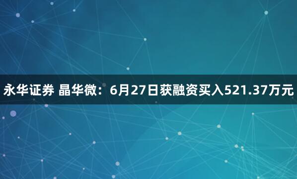 永华证券 晶华微：6月27日获融资买入521.37万元