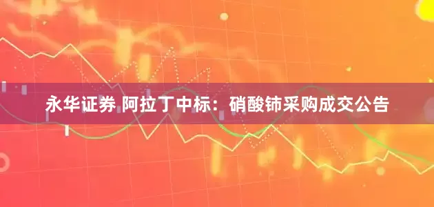 永华证券 阿拉丁中标：硝酸铈采购成交公告