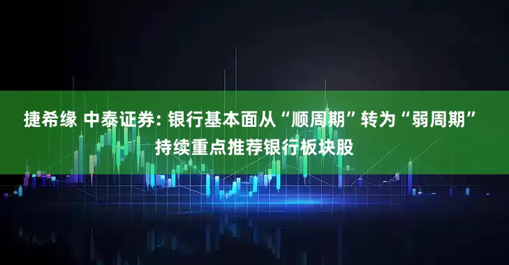 捷希缘 中泰证券: 银行基本面从“顺周期”转为“弱周期” 持续重点推荐银行板块股