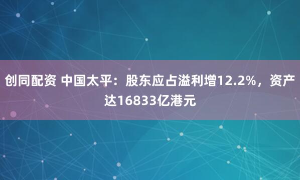 创同配资 中国太平：股东应占溢利增12.2%，资产达16833亿港元