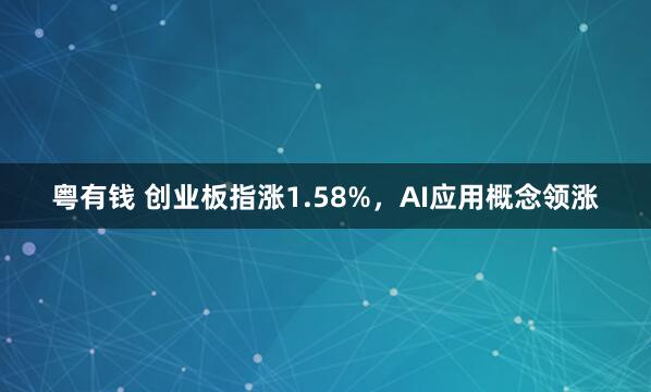 粤有钱 创业板指涨1.58%，AI应用概念领涨