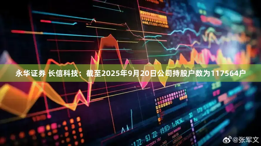 永华证券 长信科技：截至2025年9月20日公司持股户数为117564户