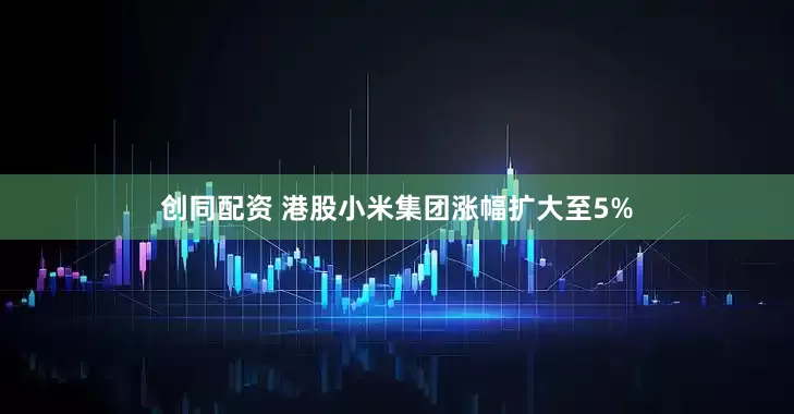 创同配资 港股小米集团涨幅扩大至5%