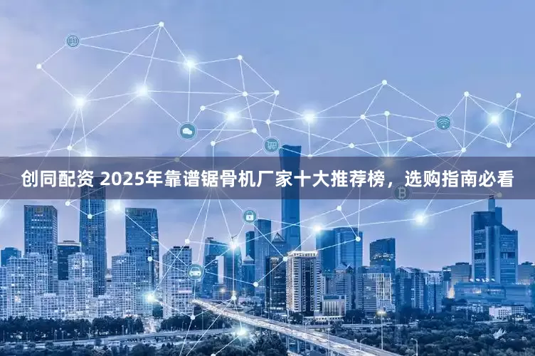 创同配资 2025年靠谱锯骨机厂家十大推荐榜，选购指南必看