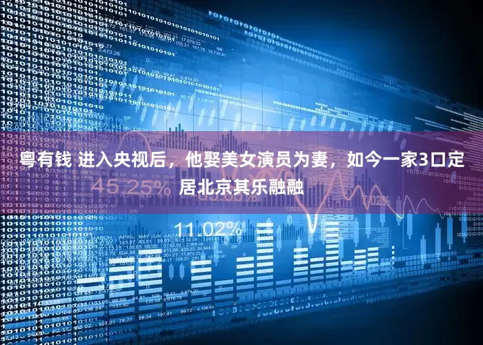 粤有钱 进入央视后，他娶美女演员为妻，如今一家3口定居北京其乐融融